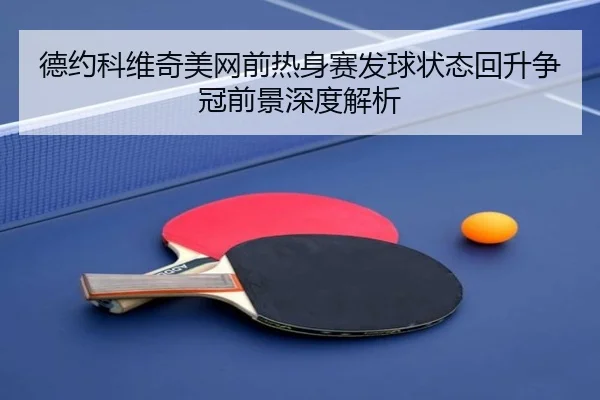德约科维奇美网前热身赛发球状态回升争冠前景深度解析