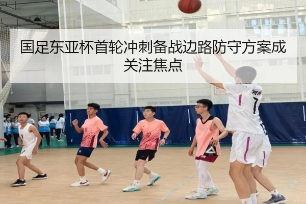 国足东亚杯首轮冲刺备战边路防守方案成关注焦点