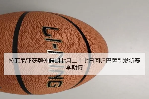 拉菲尼亚获额外假期七月二十七日回归巴萨引发新赛季期待