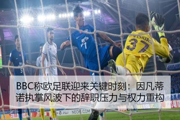 BBC称欧足联迎来关键时刻：因凡蒂诺执掌风波下的辞职压力与权力重构