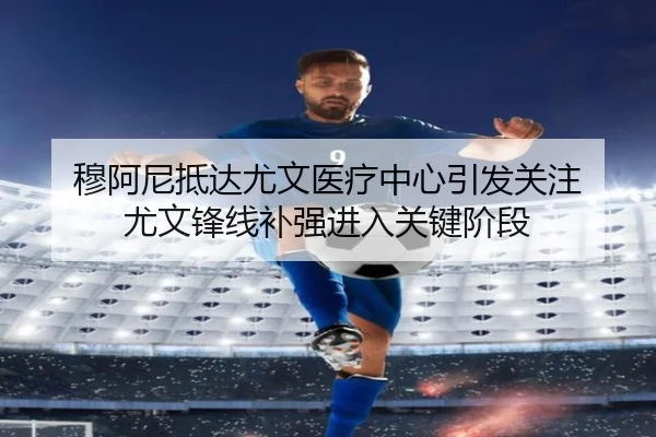 穆阿尼抵达尤文医疗中心引发关注 尤文锋线补强进入关键阶段