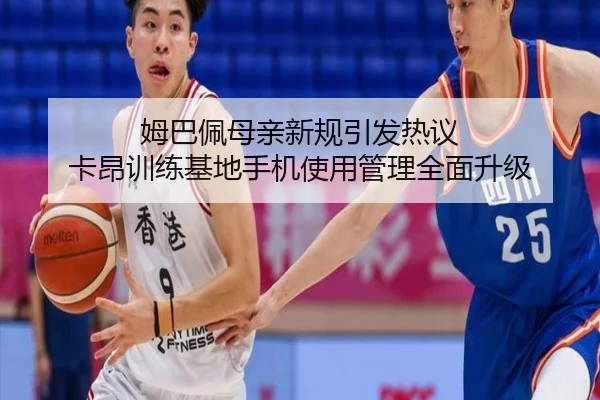 姆巴佩母亲新规引发热议 卡昂训练基地手机使用管理全面升级